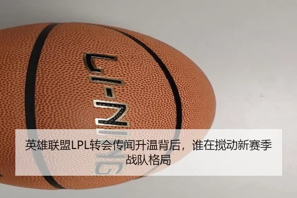 英雄联盟LPL转会传闻升温背后，谁在搅动新赛季战队格局
